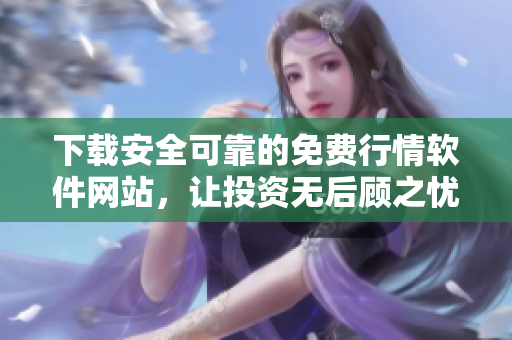 下載安全可靠的免費(fèi)行情軟件網(wǎng)站，讓投資無后顧之憂！