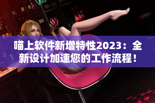 喵上軟件新增特性2023：全新設(shè)計加速您的工作流程！