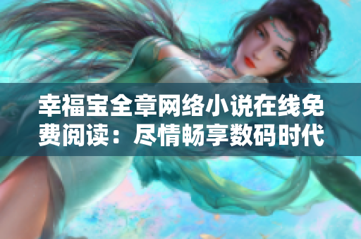幸福寶全章網(wǎng)絡小說在線免費閱讀：盡情暢享數(shù)碼時代的精彩創(chuàng)作