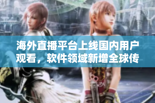 海外直播平臺上線國內(nèi)用戶觀看，軟件領(lǐng)域新增全球傳播渠道