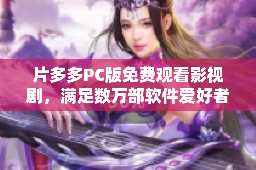 片多多PC版免費(fèi)觀看影視劇，滿足數(shù)萬(wàn)部軟件愛好者的需求