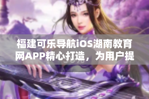 福建可樂(lè)導(dǎo)航iOS湖南教育網(wǎng)APP精心打造，為用戶提供優(yōu)質(zhì)的軟件服務(wù)