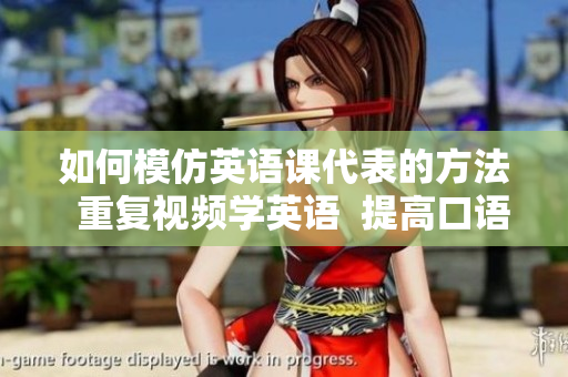 如何模仿英語課代表的方法  重復(fù)視頻學(xué)英語  提高口語能力