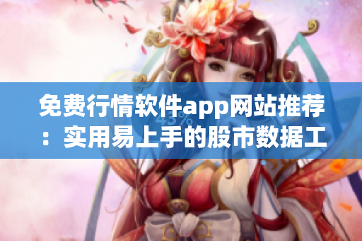 免費(fèi)行情軟件app網(wǎng)站推薦：實(shí)用易上手的股市數(shù)據(jù)工具