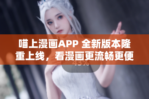 喵上漫畫APP 全新版本隆重上線，看漫畫更流暢更便捷！