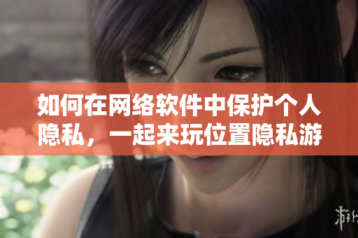 如何在網(wǎng)絡(luò)軟件中保護(hù)個人隱私，一起來玩位置隱私游戲！