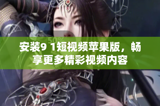 安裝9 1短視頻蘋果版，暢享更多精彩視頻內容