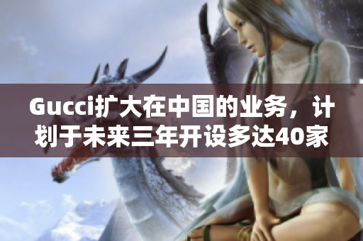 Gucci擴(kuò)大在中國的業(yè)務(wù)，計(jì)劃于未來三年開設(shè)多達(dá)40家新店