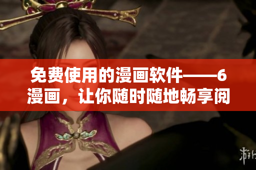 免費使用的漫畫軟件——6漫畫，讓你隨時隨地暢享閱讀樂趣