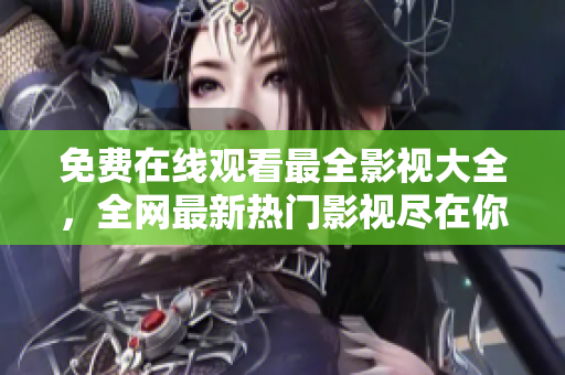 免費在線觀看最全影視大全，全網(wǎng)最新熱門影視盡在你的眼前！