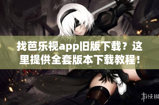 找芭樂(lè)視app舊版下載？這里提供全套版本下載教程！