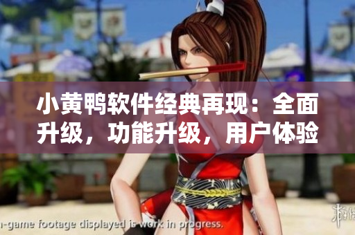 小黃鴨軟件經(jīng)典再現(xiàn)：全面升級，功能升級，用戶體驗再創(chuàng)高峰