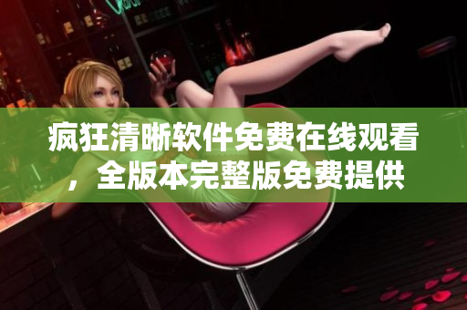 瘋狂清晰軟件免費(fèi)在線觀看，全版本完整版免費(fèi)提供