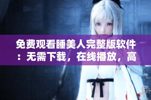 免費(fèi)觀看睡美人完整版軟件：無需下載，在線播放，高清晰度，速度流暢