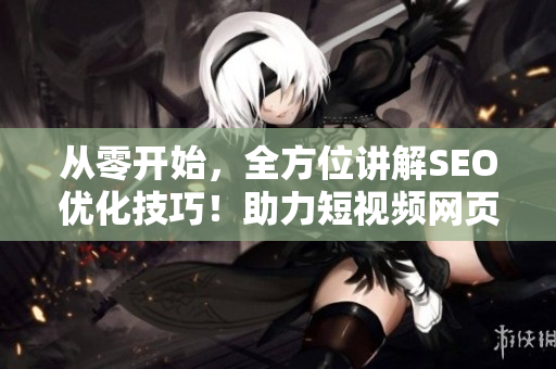 從零開始，全方位講解SEO優(yōu)化技巧！助力短視頻網(wǎng)頁入口引流！