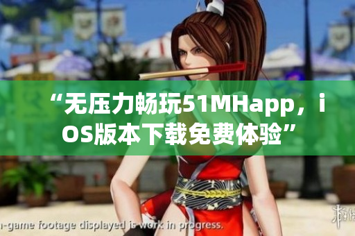 “無(wú)壓力暢玩51MHapp，iOS版本下載免費(fèi)體驗(yàn)”