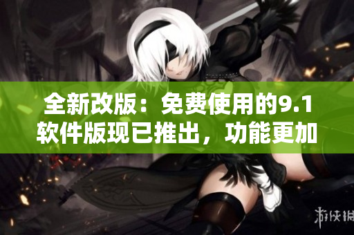 全新改版：免費使用的9.1軟件版現(xiàn)已推出，功能更加強大