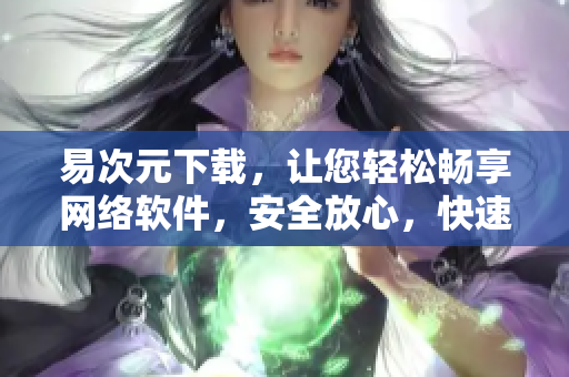 易次元下載，讓您輕松暢享網(wǎng)絡(luò)軟件，安全放心，快速高效！