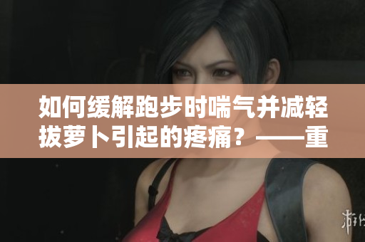 如何緩解跑步時(shí)喘氣并減輕拔蘿卜引起的疼痛？——重要提示！