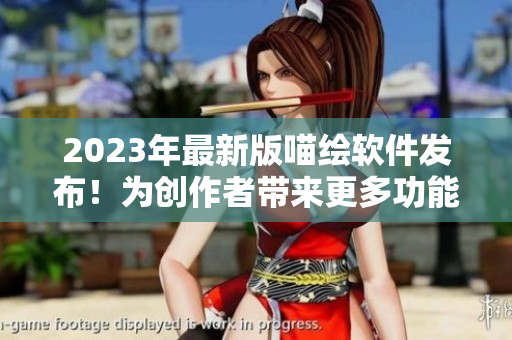 2023年最新版喵繪軟件發(fā)布！為創(chuàng)作者帶來更多功能和暢快體驗