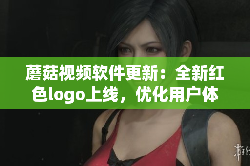 蘑菇視頻軟件更新：全新紅色logo上線，優(yōu)化用戶體驗