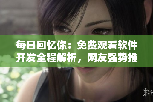 每日回憶你：免費觀看軟件開發(fā)全程解析，網(wǎng)友強勢推薦最完整版展示