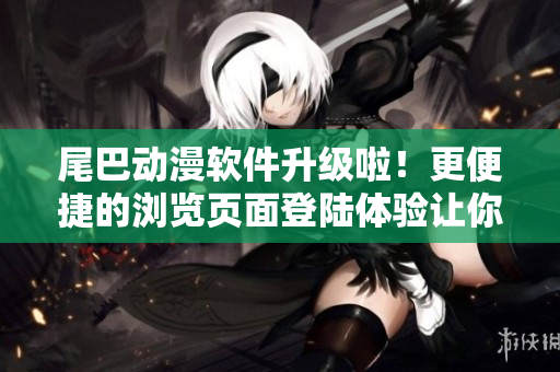 尾巴動漫軟件升級啦！更便捷的瀏覽頁面登陸體驗讓你盡情暢享動漫世界