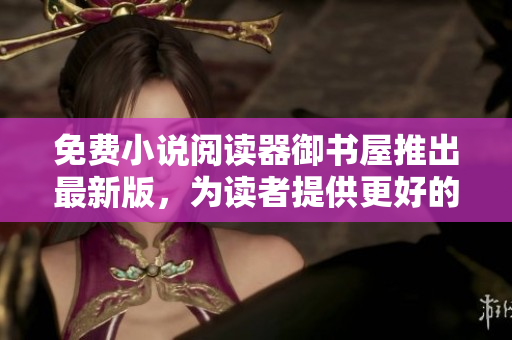 免費小說閱讀器御書屋推出最新版，為讀者提供更好的網(wǎng)絡(luò)閱讀體驗