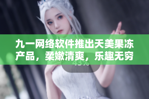 九一網(wǎng)絡(luò)軟件推出天美果凍產(chǎn)品，柔嫩清爽，樂趣無窮