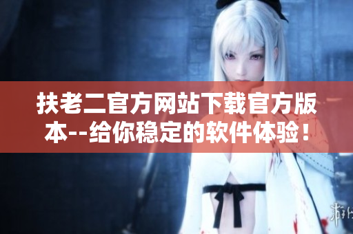扶老二官方網(wǎng)站下載官方版本--給你穩(wěn)定的軟件體驗！
