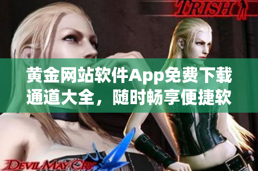 黃金網(wǎng)站軟件App免費(fèi)下載通道大全，隨時(shí)暢享便捷軟件資源