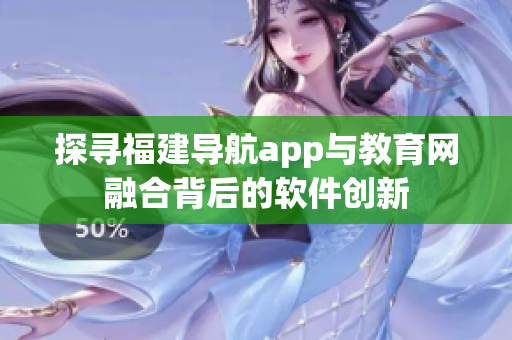 探尋福建導航app與教育網(wǎng)融合背后的軟件創(chuàng)新
