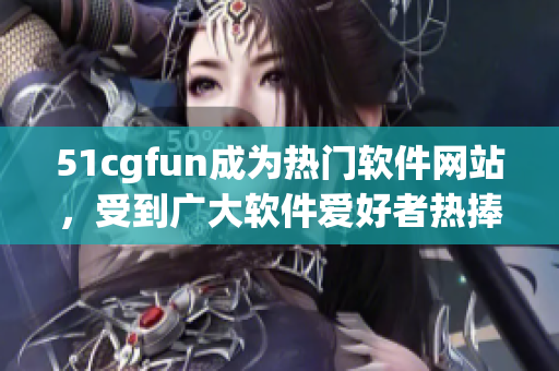 51cgfun成為熱門軟件網(wǎng)站，受到廣大軟件愛好者熱捧！