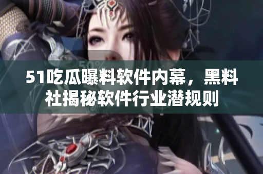 51吃瓜曝料軟件內(nèi)幕，黑料社揭秘軟件行業(yè)潛規(guī)則