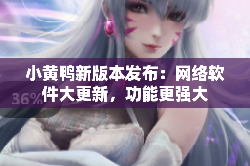 小黃鴨新版本發(fā)布：網(wǎng)絡(luò)軟件大更新，功能更強(qiáng)大