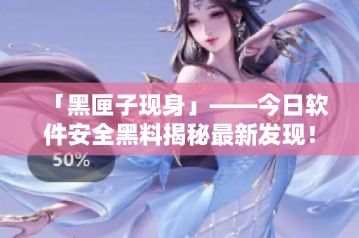 「黑匣子現(xiàn)身」——今日軟件安全黑料揭秘最新發(fā)現(xiàn)！