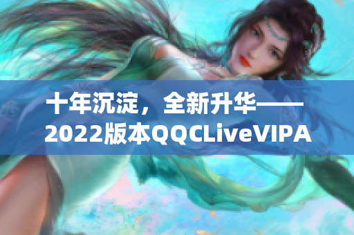 十年沉淀，全新升華—— 2022版本QQCLiveVIPApp發(fā)布