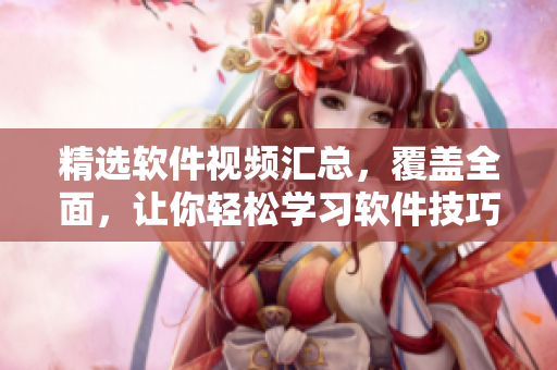 精選軟件視頻匯總，覆蓋全面，讓你輕松學(xué)習(xí)軟件技巧！