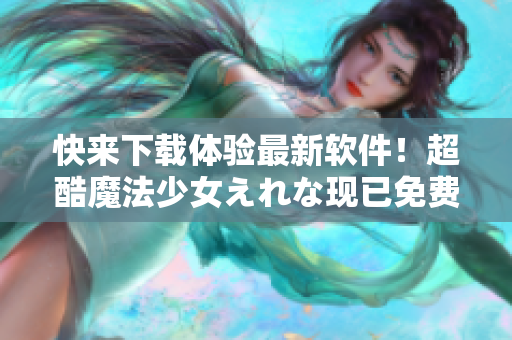 快來(lái)下載體驗(yàn)最新軟件！超酷魔法少女えれな現(xiàn)已免費(fèi)觀看！