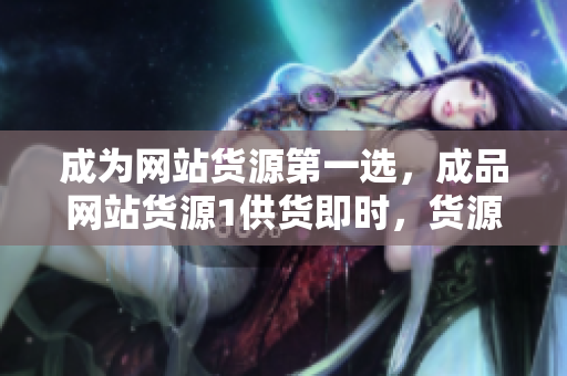 成為網(wǎng)站貨源第一選，成品網(wǎng)站貨源1供貨即時(shí)，貨源充足，質(zhì)量穩(wěn)定可靠！
