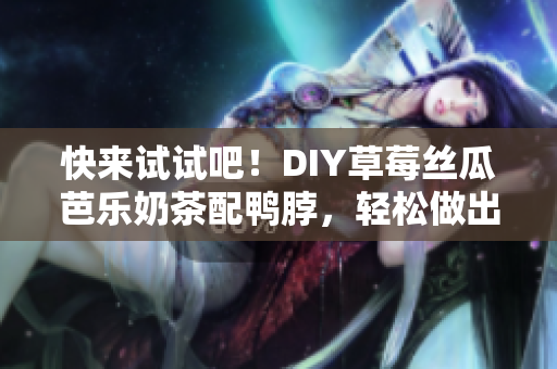 快來試試吧！DIY草莓絲瓜芭樂奶茶配鴨脖，輕松做出夏日清新口感