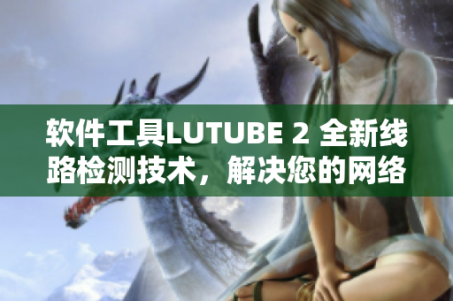 軟件工具LUTUBE 2 全新線路檢測技術，解決您的網絡連接問題