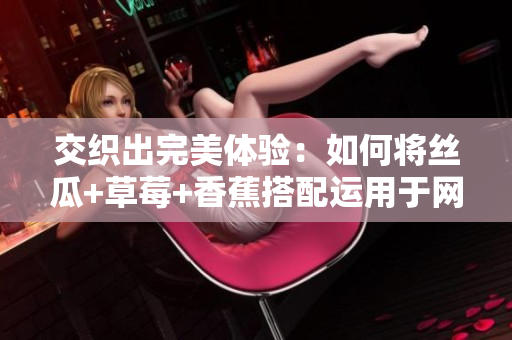 交織出完美體驗：如何將絲瓜+草莓+香蕉搭配運(yùn)用于網(wǎng)絡(luò)軟件開發(fā)