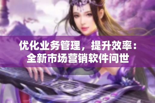 優(yōu)化業(yè)務(wù)管理，提升效率：全新市場(chǎng)營(yíng)銷軟件問(wèn)世