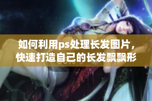 如何利用ps處理長發(fā)圖片，快速打造自己的長發(fā)飄飄形象？