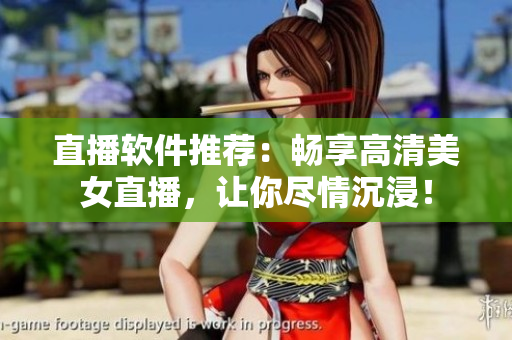 直播軟件推薦：暢享高清美女直播，讓你盡情沉浸！