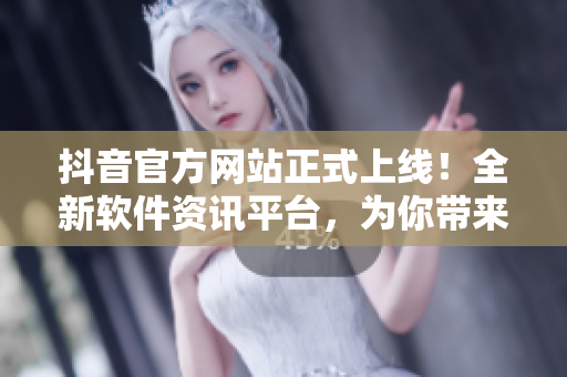 抖音官方網(wǎng)站正式上線！全新軟件資訊平臺(tái)，為你帶來(lái)最熱門的軟件相關(guān)文章！