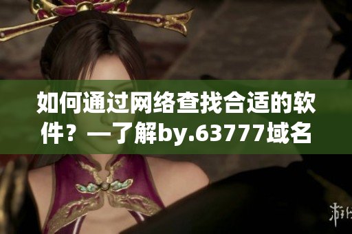 如何通過(guò)網(wǎng)絡(luò)查找合適的軟件？—了解by.63777域名查詢方法
