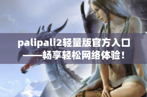 palipali2輕量版官方入口——暢享輕松網(wǎng)絡體驗！