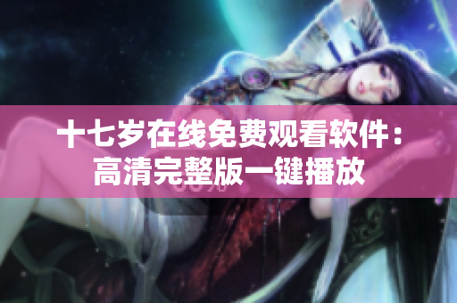 十七歲在線免費觀看軟件：高清完整版一鍵播放